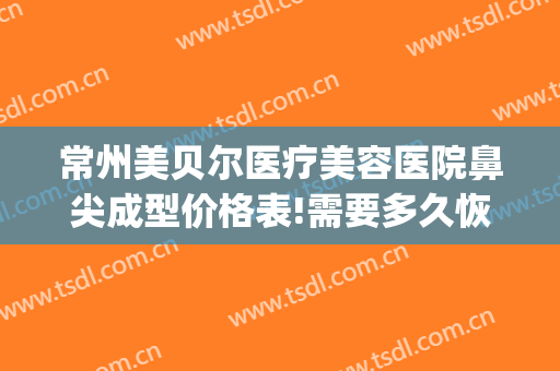 常州美贝尔医疗美容医院鼻尖成型价格表!需要多久恢复?(苏州市美贝尔整容医院)