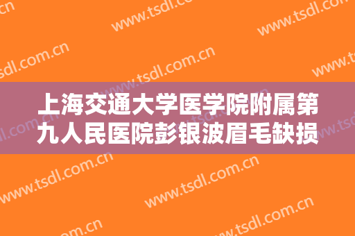 上海交通大学医学院附属第九人民医院彭银波眉毛缺损治疗一般多少费用?可靠吗?
