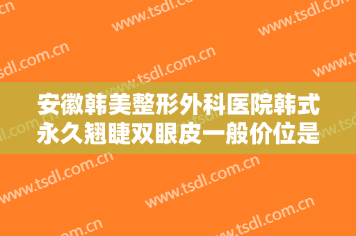 安徽韩美整形外科医院韩式永久翘睫双眼皮一般价位是多少钱?贵不贵?