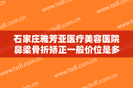 石家庄雅芳亚医疗美容医院鼻梁骨折矫正一般价位是多少费用?需要多久恢复?