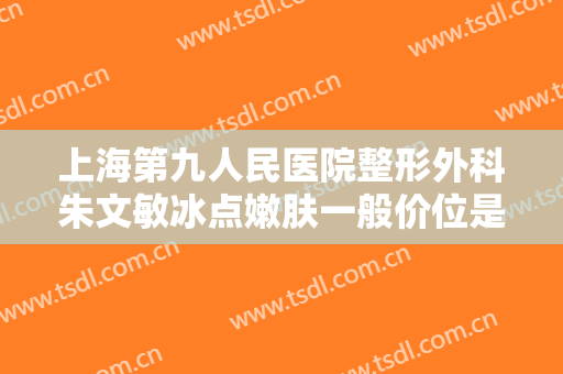 上海第九人民医院整形外科朱文敏冰点嫩肤一般价位是多少钱?怎么样?
