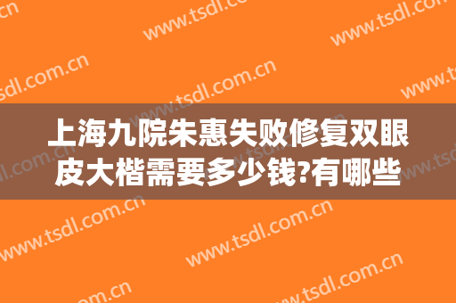 上海九院朱惠失败修复双眼皮大楷需要多少钱?有哪些优势?(上海九院双眼皮修复费用)