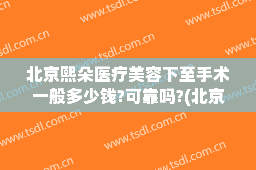 北京熙朵医疗美容下至手术一般多少钱?可靠吗?(北京熙朵医院)