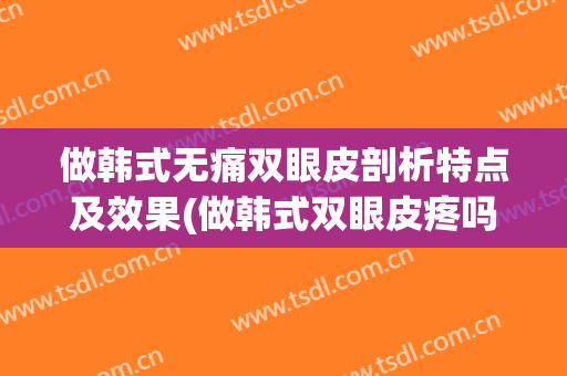 做韩式无痛双眼皮剖析特点及效果(做韩式双眼皮疼吗)