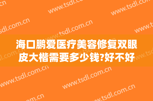 海口鹏爱医疗美容修复双眼皮大楷需要多少钱?好不好?(海口鹏爱医疗美容医院怎样)