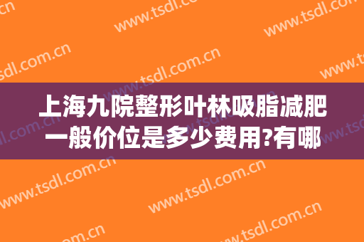 上海九院整形叶林吸脂减肥一般价位是多少费用?有哪些优势?(上海九院做吸脂手术价格)