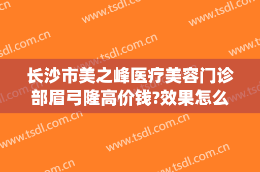 长沙市美之峰医疗美容门诊部眉弓隆高价钱?效果怎么样?(长沙美之峰医疗美容地址在哪里)