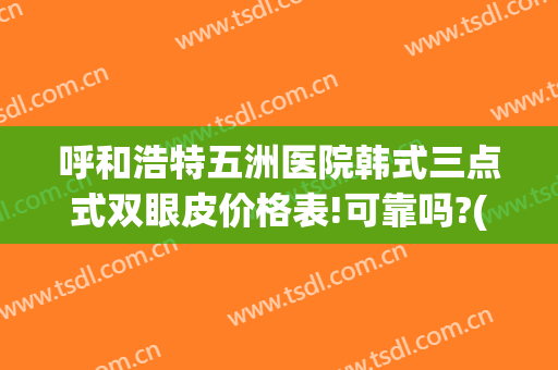呼和浩特五洲医院韩式三点式双眼皮价格表!可靠吗?(韩式双眼皮哪家好)
