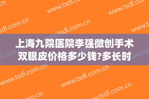 上海九院医院李强微创手术双眼皮价格多少钱?多长时间恢复?(上海九院割双眼皮多少钱)