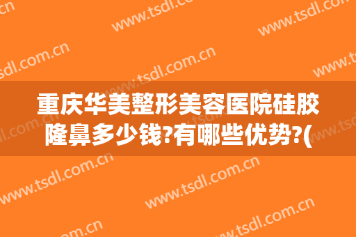 重庆华美整形美容医院硅胶隆鼻多少钱?有哪些优势?(重庆隆鼻硅胶价钱)