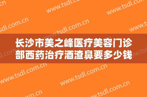 长沙市美之峰医疗美容门诊部西药治疗酒渣鼻要多少钱?多长时间恢复?