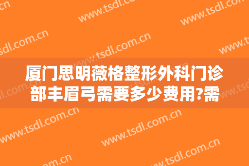 厦门思明薇格整形外科门诊部丰眉弓需要多少费用?需要多久恢复?
