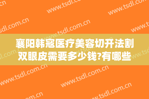 襄阳韩寇医疗美容切开法割双眼皮需要多少钱?有哪些优势?(襄阳割双眼皮大概要价格)