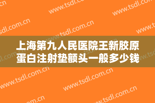 上海第九人民医院王新胶原蛋白注射垫额头一般多少钱?需要多久恢复?