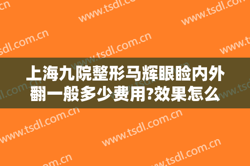 上海九院整形马辉眼睑内外翻一般多少费用?效果怎么样?