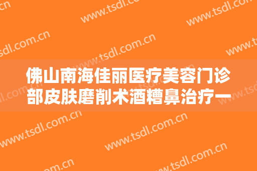 佛山南海佳丽医疗美容门诊部皮肤磨削术酒糟鼻治疗一般价位是多少费用?怎么样?