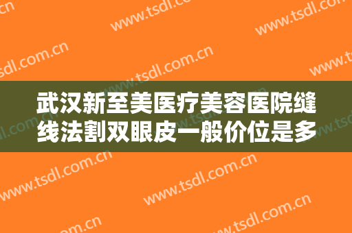 武汉新至美医疗美容医院缝线法割双眼皮一般价位是多少费用?怎么样?