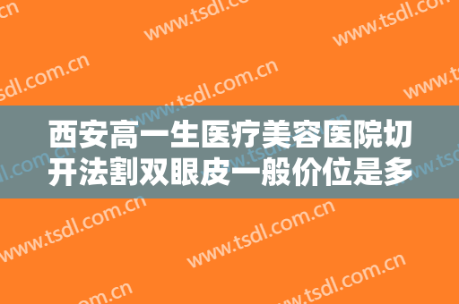 西安高一生医疗美容医院切开法割双眼皮一般价位是多少?有哪些优势?
