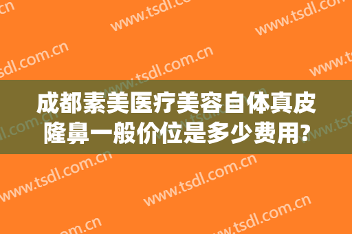 成都素美医疗美容自体真皮隆鼻一般价位是多少费用?贵不贵?(成都素美医疗整形医院)