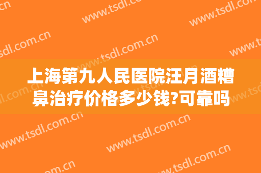 上海第九人民医院汪月酒糟鼻治疗价格多少钱?可靠吗?(酒糟鼻上海哪家公立医院治疗最好)