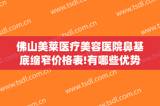 佛山美莱医疗美容医院鼻基底缩窄价格表!有哪些优势?(佛山美莱医疗美容医院评价)