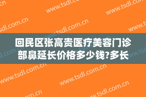 回民区张高贵医疗美容门诊部鼻延长价格多少钱?多长时间恢复?(张高贵医疗美容医院怎么样)