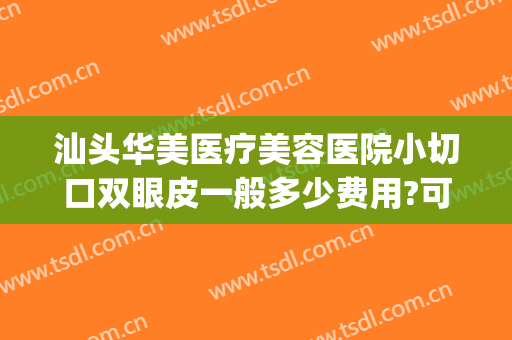 汕头华美医疗美容医院小切口双眼皮一般多少费用?可靠吗?(汕头割双眼皮多少钱)