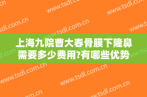 上海九院曹大春骨膜下隆鼻需要多少费用?有哪些优势?