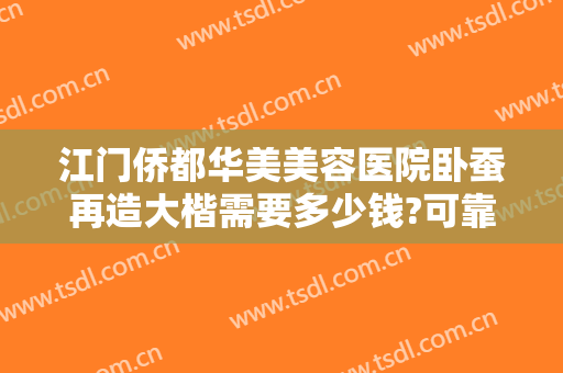 江门侨都华美美容医院卧蚕再造大楷需要多少钱?可靠吗?