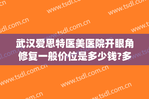 武汉爱思特医美医院开眼角修复一般价位是多少钱?多长时间恢复?(武汉爱思特整容医院)