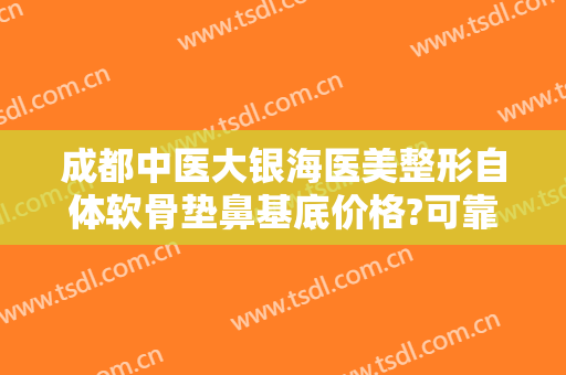 成都中医大银海医美整形自体软骨垫鼻基底价格?可靠吗?