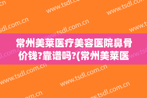 常州美莱医疗美容医院鼻骨价钱?靠谱吗?(常州美莱医疗美容医院可信吗)