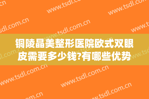 铜陵晶美整形医院欧式双眼皮需要多少钱?有哪些优势?(铜陵整形哪家好)