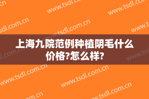 上海九院范例种植阴毛什么价格?怎么样?