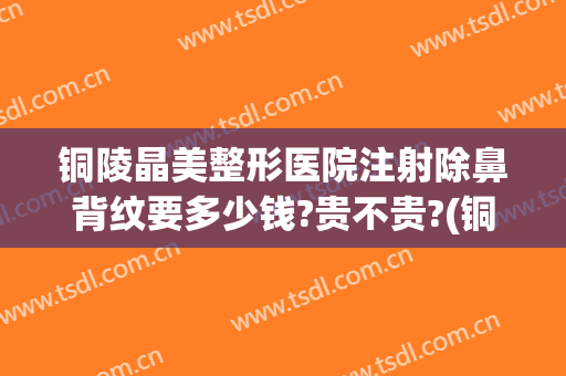 铜陵晶美整形医院注射除鼻背纹要多少钱?贵不贵?(铜陵晶美双眼皮)
