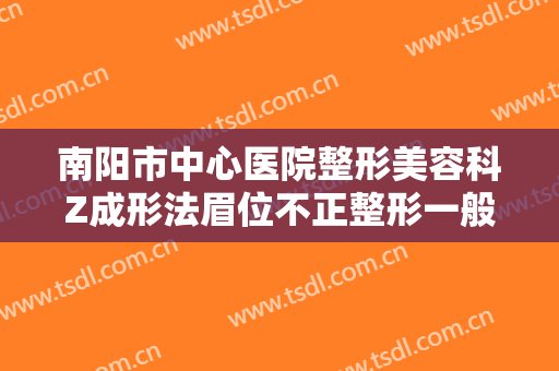 南阳市中心医院整形美容科Z成形法眉位不正整形一般多少钱?多长时间恢复?