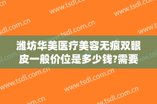 潍坊华美医疗美容无痕双眼皮一般价位是多少钱?需要多久恢复?(潍坊双眼皮修复)