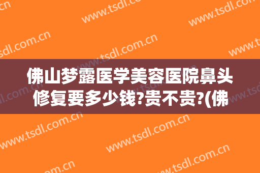 佛山梦露医学美容医院鼻头修复要多少钱?贵不贵?(佛山梦露整形医院在哪里)