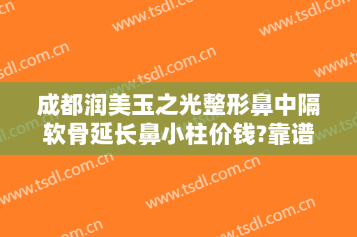 成都润美玉之光整形鼻中隔软骨延长鼻小柱价钱?靠谱吗?
