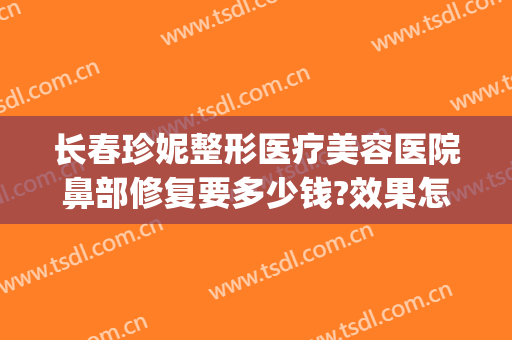 长春珍妮整形医疗美容医院鼻部修复要多少钱?效果怎么样?(长春珍妮医疗美容医院好不好)