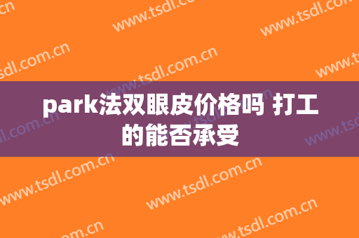 park法双眼皮价格吗 打工的能否承受