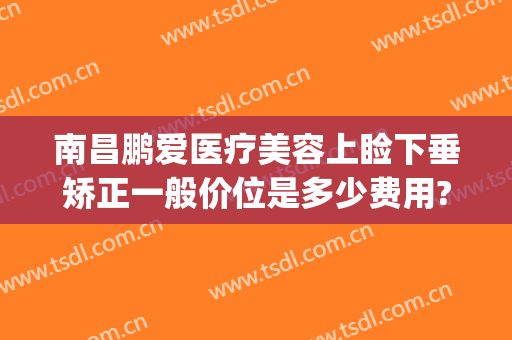 南昌鹏爱医疗美容上睑下垂矫正一般价位是多少费用?效果怎么样?(鹏爱整形美容医院简介)