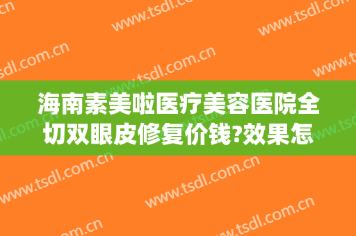 海南素美啦医疗美容医院全切双眼皮修复价钱?效果怎么样?(海南 割双眼皮)