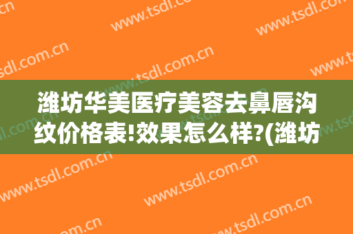 潍坊华美医疗美容去鼻唇沟纹价格表!效果怎么样?(潍坊华美整形美容医院怎么样)
