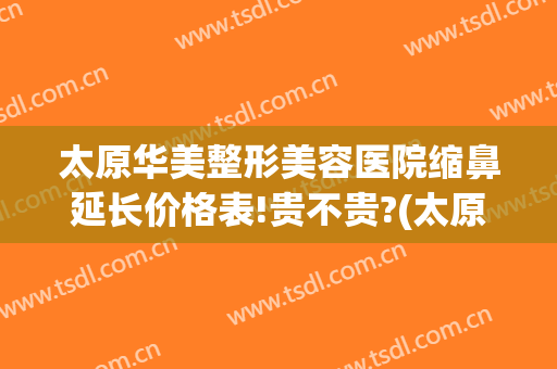 太原华美整形美容医院缩鼻延长价格表!贵不贵?(太原鼻部整形术)