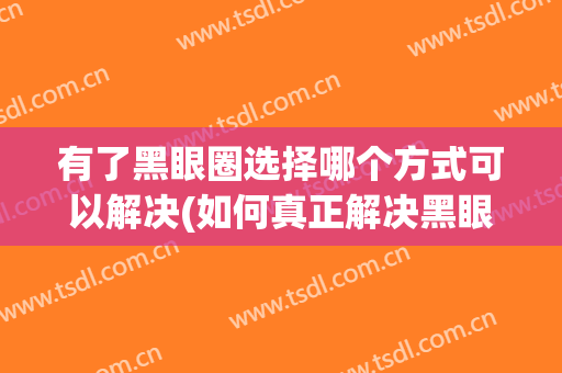 有了黑眼圈选择哪个方式可以解决(如何真正解决黑眼圈的问题)