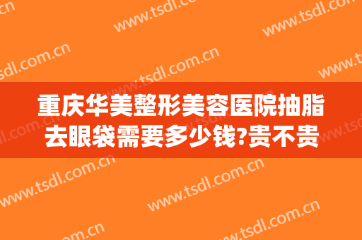 重庆华美整形美容医院抽脂去眼袋需要多少钱?贵不贵?(双眼皮抽脂要多少钱)