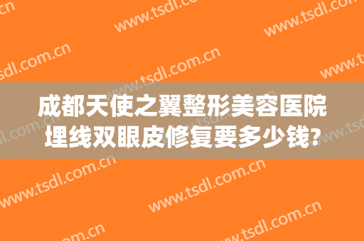 成都天使之翼整形美容医院埋线双眼皮修复要多少钱?需要多久恢复?(成都天使之翼整形美容医院地址)