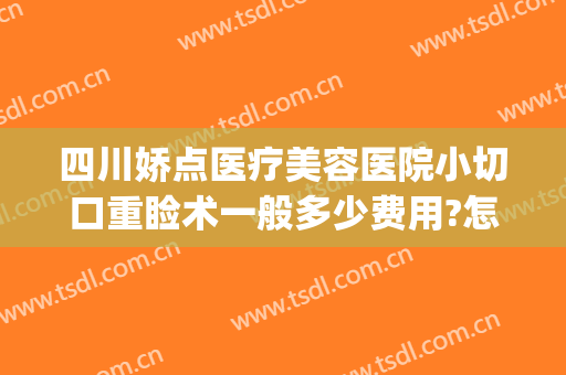 四川娇点医疗美容医院小切口重睑术一般多少费用?怎么样?(四川娇点医疗美容医院正规吗)