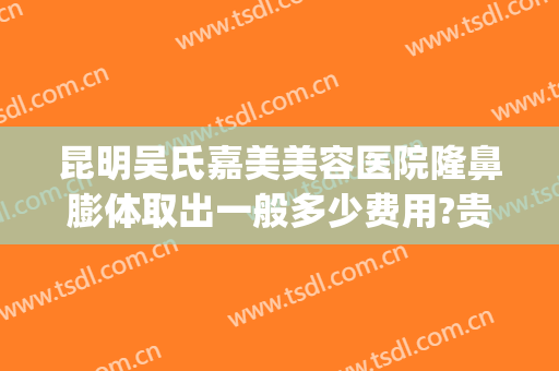 昆明吴氏嘉美美容医院隆鼻膨体取出一般多少费用?贵不贵?(昆明吴氏嘉美整容医院)